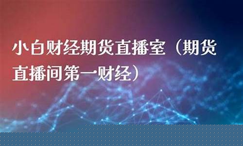 小白财经期货直播室在哪看(小白财经期货直播室在哪看啊)_https://www.taocizhiliang.com_效果图_第1张