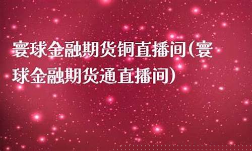寰球金融期货铜直播间(寰球金融期货通直播间)_https://www.taocizhiliang.com_装修公司_第1张