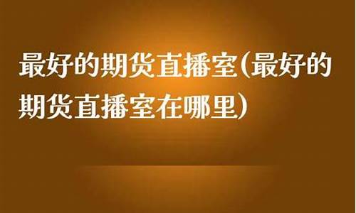 福瑞期货直播室在哪里看(福瑞中期期货客服电话)_https://www.taocizhiliang.com_效果图_第1张