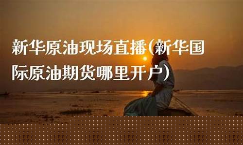 新华石油期货现场直播_https://www.taocizhiliang.com_设计报价_第1张