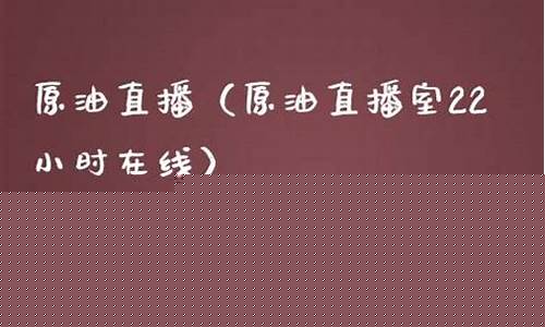 原油直播室22小时在(原油直播回放视频)_https://www.taocizhiliang.com_装修公司_第1张