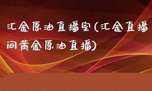 汇金直播间黄金原油直播(原油直播室汇金)_https://www.taocizhiliang.com_装修流程_第1张