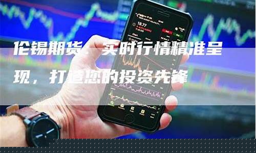 伦锡期货新闻网直播(伦锡期货实时价格)_https://www.taocizhiliang.com_装修流程_第1张