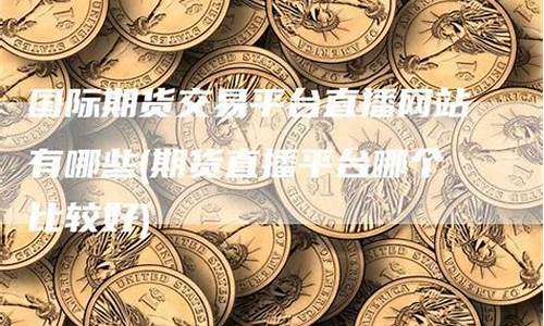 比较好的国际期货直播室(国际期货直播室哪个好)_https://www.taocizhiliang.com_效果图_第1张