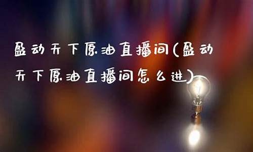 盈动天下原油直播室(原油直播室赢在天下)_https://www.taocizhiliang.com_装修公司_第1张
