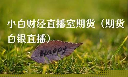 小白财经直播室期货(黄金原油期货财经直播室)_https://www.taocizhiliang.com_装修流程_第1张
