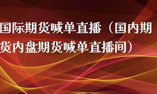 国内期货内盘期货喊单直播间在哪(国内期货直播间喊单准吗)_https://www.taocizhiliang.com_装修流程_第1张