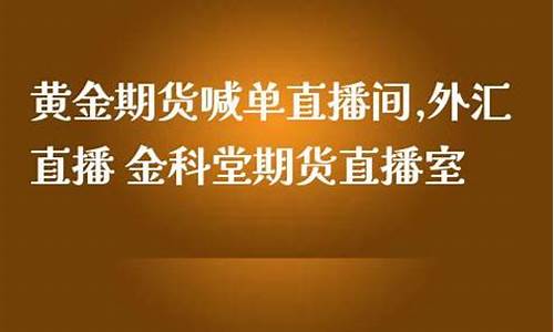 黄金期货在线直播室在哪里进(黄金期货在线直播室在哪里进入)_https://www.taocizhiliang.com_设计报价_第1张
