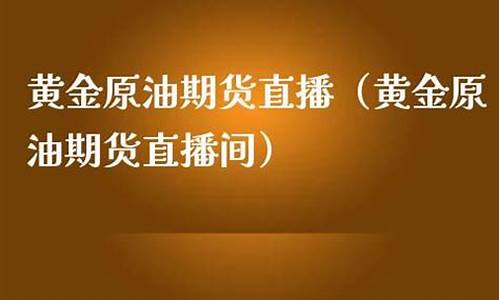 原油期货黄金直播(黄金原油期货直播间)(原油期货软件)_https://www.taocizhiliang.com_装修公司_第1张