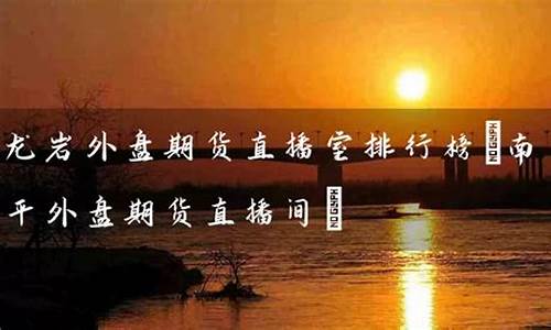 龙岩外盘期货直播间(龙岩外盘期货直播间在哪)(龙岩期货公司有哪些)_https://www.taocizhiliang.com_设计报价_第1张
