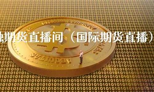 国际金融期货直播间(国际金融期货直播间怎么进)(国际期货直播平台)_https://www.taocizhiliang.com_效果图_第1张