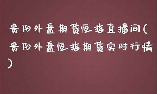 贵阳国际期货恒指直播间(国际期货直播恒指直播室)(恒指期货实时)_https://www.taocizhiliang.com_设计报价_第1张