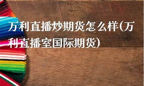万利直播炒期货开户(万利直播室国际期货)(万利app赚钱是真的吗)_https://www.taocizhiliang.com_装修流程_第1张