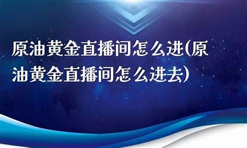 原油黄金直播间(原油黄金直播间怎么进)(原油黄金直播室)_https://www.taocizhiliang.com_装修公司_第1张