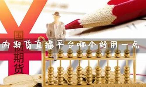 期货直播平台哪个比较好一点(期货直播平台哪个比较好一点的)(国内期货直播间哪个好)_https://www.taocizhiliang.com_装修公司_第1张