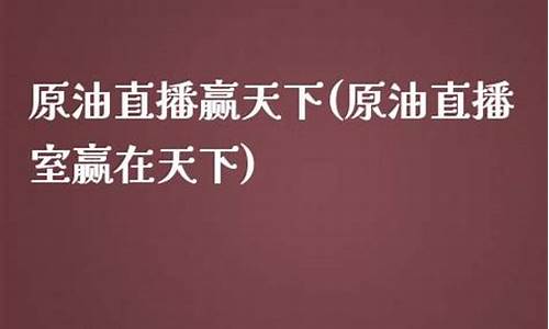 原油直播赢天下(原油直播室赢在天下)(原油eia直播间原油)_https://www.taocizhiliang.com_装修公司_第1张