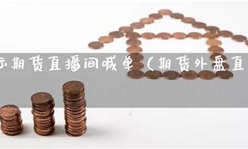 外盘国际期货直播间喊(外盘国际期货直播间喊单)(外盘国际期货行情)_https://www.taocizhiliang.com_设计报价_第1张