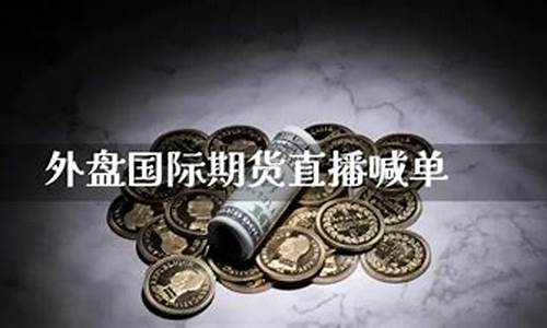 国际期货直播平台喊单(国际期货直播平台喊单是真的吗)(国际期货直播)_https://www.taocizhiliang.com_设计报价_第1张