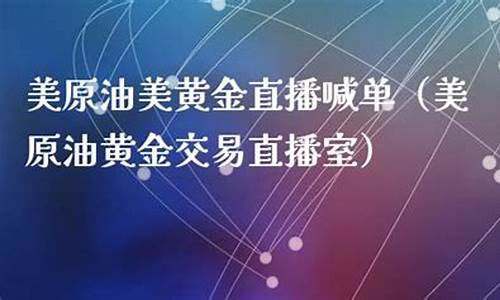 美原油黄金交易直播室在哪看(美原油黄金交易直播室在哪看啊)_https://www.taocizhiliang.com_装修公司_第1张