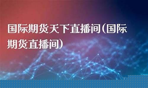 国际期货天下直播间(国际期货直播室22)(国际期货财经直播间)_https://www.taocizhiliang.com_装修公司_第1张