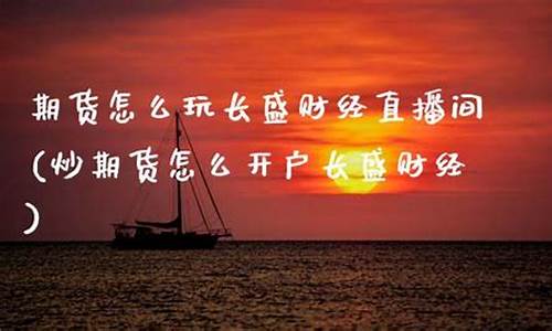 期货开户长盛财经直播间(炒期货怎么开户长盛财经)(长治期货开户)_https://www.taocizhiliang.com_装修公司_第1张