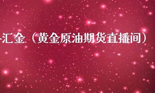 外汇直播室黄金原油(直播外汇黄金原油直播)(黄金原油外汇平台)_https://www.taocizhiliang.com_装修公司_第1张