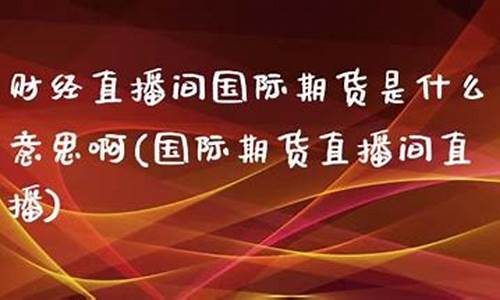 期货财经直播间是什么(期货财经直播间是什么意思)(期货直播中心)_https://www.taocizhiliang.com_设计报价_第1张