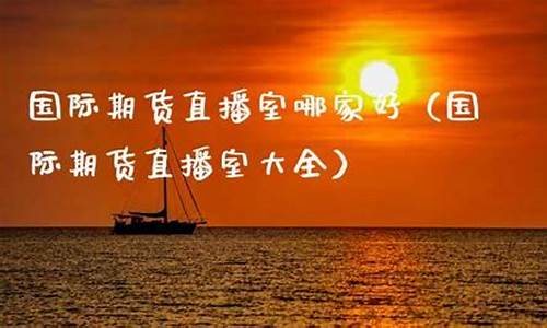 国际期货直播室哪家好用点(国际期货直播室哪家好用点呢)_https://www.taocizhiliang.com_装修公司_第1张