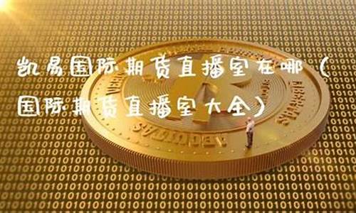 凯易国际期货直播室在哪里看(凯易国际期货直播室在哪里看啊)_https://www.taocizhiliang.com_装修公司_第1张