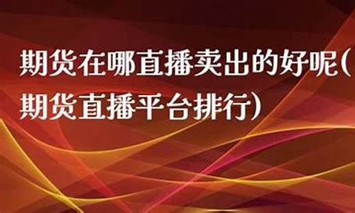 期货在哪直播卖出去好(期货在哪直播卖出去好呢)(国内期货直播间哪个好)_https://www.taocizhiliang.com_装修公司_第1张