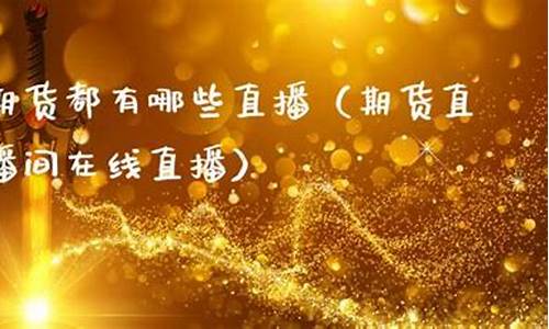 期货都有哪些直播(期货都有哪些直播平台)(国内期货直播平台有哪些)_https://www.taocizhiliang.com_装修公司_第1张
