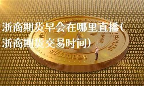 浙商期货早会直播时间(浙商期货交易时间)(浙商期货手续费)_https://www.taocizhiliang.com_效果图_第1张