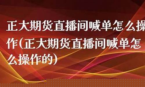 正大期货直播间喊单怎么说话(正大期货直播间喊单怎么说话的)(正大期货知乎)_https://www.taocizhiliang.com_效果图_第1张