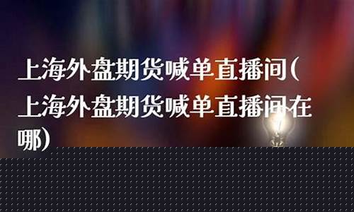 上海期货喊单直播间(上海期货喊单直播间在哪)(上海期货交易平台可靠吗)_https://www.taocizhiliang.com_装修公司_第1张