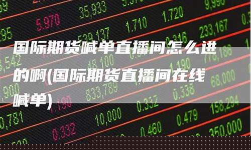 期货喊单直播间怎么进去看的(期货喊单直播间怎么进去看的到)(期货喊单直播间期货直播室)_https://www.taocizhiliang.com_装修公司_第1张
