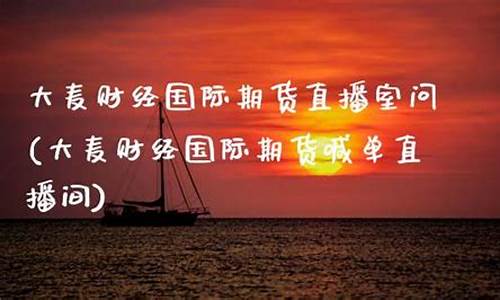 大麦财经国际期货直播室问(大麦财经国际期货喊单直播间)_https://www.taocizhiliang.com_装修流程_第1张
