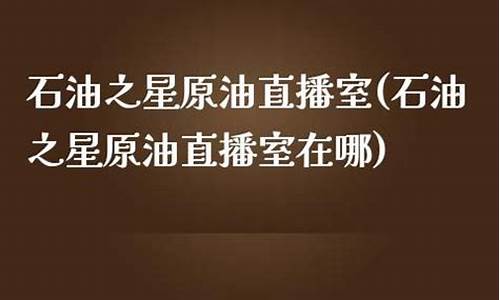 石油之星财经直播间(石油之星财经直播间在哪)_https://www.taocizhiliang.com_装修公司_第1张