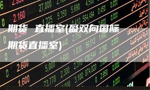 国际期货直播室推荐(国际期货直播室黄金直播室)(国际期货直播平台)_https://www.taocizhiliang.com_装修公司_第1张