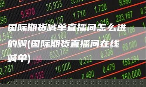 在线国际期货直播间怎么开启(在线国际期货直播间怎么开启权限)_https://www.taocizhiliang.com_装修公司_第1张