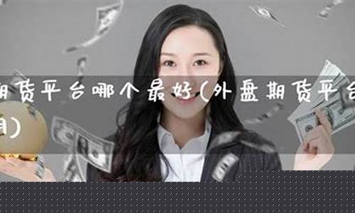 外盘期货哪个直播最好(外盘期货哪个直播最好做)(外盘期货直播间)_https://www.taocizhiliang.com_装修公司_第1张