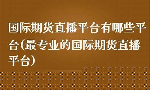 专业期货直播平台(专业期货直播平台哪个好)_https://www.taocizhiliang.com_装修公司_第1张