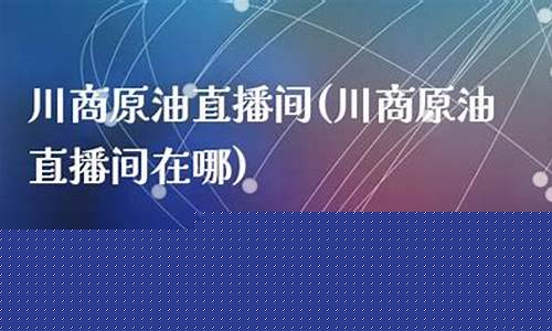 川商所原油直播室(川商所原油直播室在哪)_https://www.taocizhiliang.com_装修公司_第1张