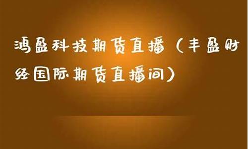 丰盈财经期货直播间(丰盈财经期货直播间怎么进)(丰盈金融)_https://www.taocizhiliang.com_装修公司_第1张