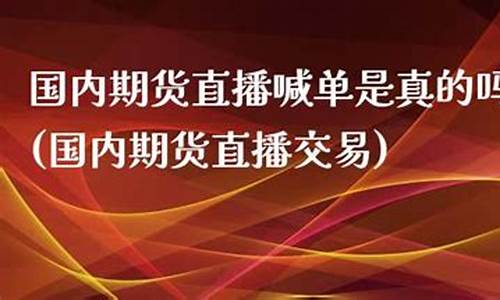 国内期货直播喊单是真的吗(期货喊单直播室)(期货喊单直播室金融直播室)_https://www.taocizhiliang.com_装修公司_第1张