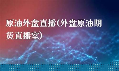 原油外盘直播(外盘原油期货直播室)(外盘原油平台有哪些)_https://www.taocizhiliang.com_装修流程_第1张