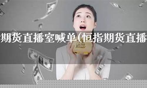 恒指直播间一期货喊单直播(恒指直播间一期货喊单直播问)(恒指期货高手视频)_https://www.taocizhiliang.com_装修公司_第1张