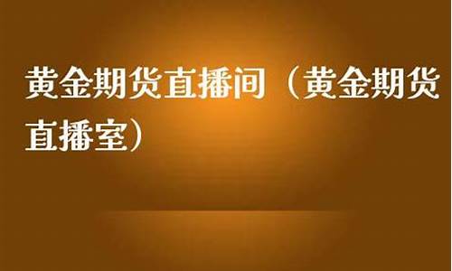 国内黄金期货直播室(国内黄金期货直播室在哪里)(国内正规黄金期货平台)_https://www.taocizhiliang.com_装修流程_第1张