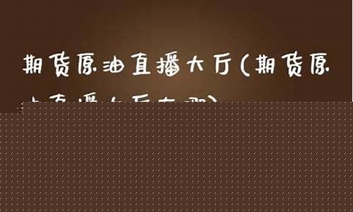 期货原油直播大厅(期货原油直播大厅在哪)(期货原油手续费是多少)_https://www.taocizhiliang.com_设计报价_第1张
