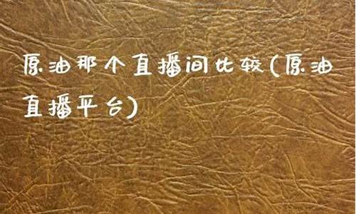 原油直播哪个平台比较好(原油直播哪个平台比较好一点)(原油直播回放视频)_https://www.taocizhiliang.com_效果图_第1张