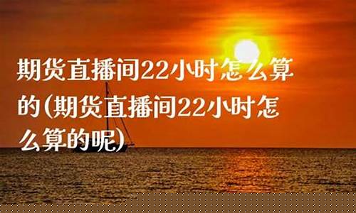 期货直播间22小时多少钱一次啊(期货直播一小时多少钱)(国内期货直播有资金要求吗)_https://www.taocizhiliang.com_装修公司_第1张